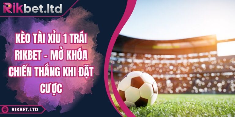 Kèo Tài Xỉu 1 Trái RIKBET - Mở Khóa Chiến Thắng Khi Đặt Cược 1 Kèo Tài Xỉu 1 Trái RIKBET - Mở Khóa Chiến Thắng Khi Đặt Cược